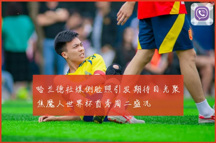 哈兰德社媒侧脸照引发期待目光聚焦魔人世界杯首秀周二盛况