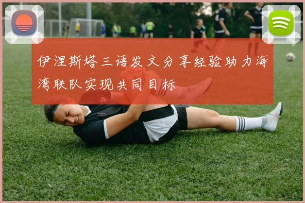 伊涅斯塔三语发文分享经验助力海湾联队实现共同目标