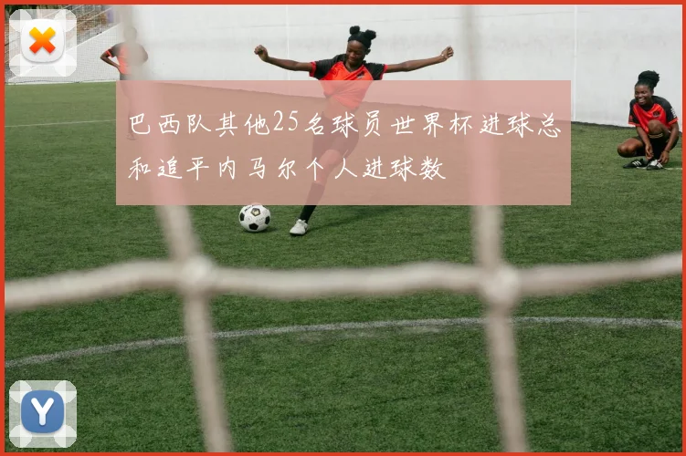 巴西队其他25名球员世界杯进球总和追平内马尔个人进球数