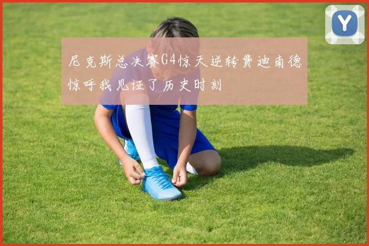 尼克斯总决赛G4惊天逆转费迪南德惊呼我见证了历史时刻