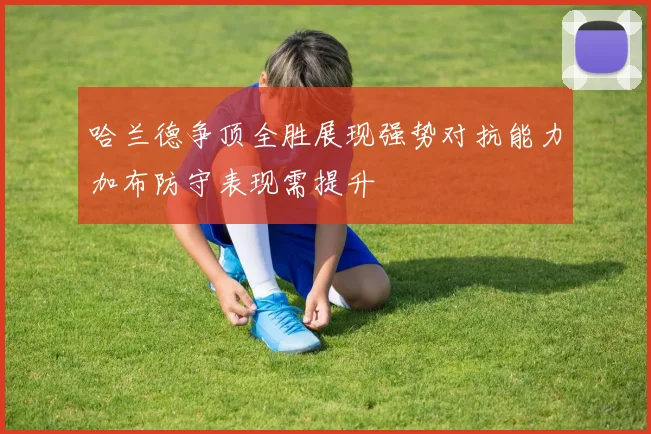 哈兰德争顶全胜展现强势对抗能力加布防守表现需提升