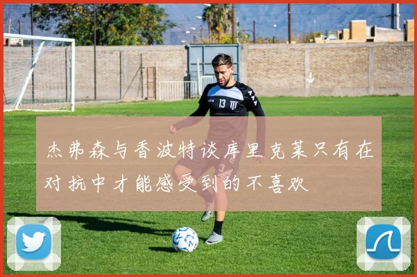 杰弗森与香波特谈库里克莱只有在对抗中才能感受到的不喜欢