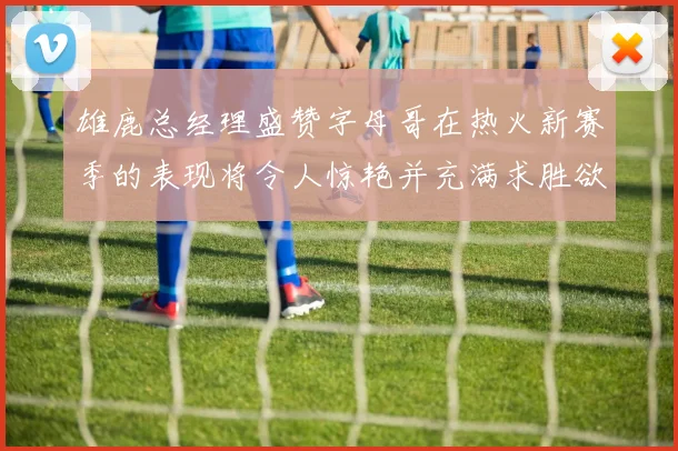 雄鹿总经理盛赞字母哥在热火新赛季的表现将令人惊艳并充满求胜欲