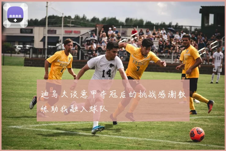 迪乌夫谈意甲夺冠后的挑战感谢教练助我融入球队