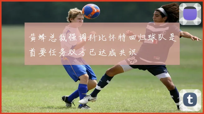 黄蜂总裁强调科比怀特回归球队是首要任务双方已达成共识