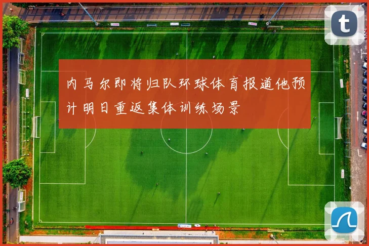 内马尔即将归队环球体育报道他预计明日重返集体训练场景