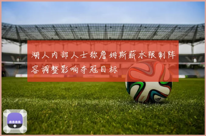 湖人内部人士称詹姆斯薪水限制阵容调整影响夺冠目标