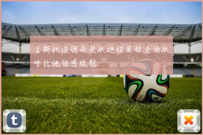 古斯托谈德尚受欢迎程度称全场欢呼让他倍感欣慰
