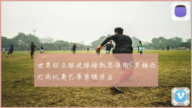世界杯点球进球榜凯恩领衔C罗梅西尤西比奥巴蒂紧随其后