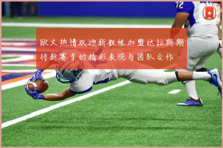 欧文热情欢迎新教练加盟达拉斯期待新赛季的精彩表现与团队合作