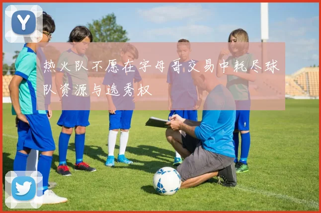热火队不愿在字母哥交易中耗尽球队资源与选秀权