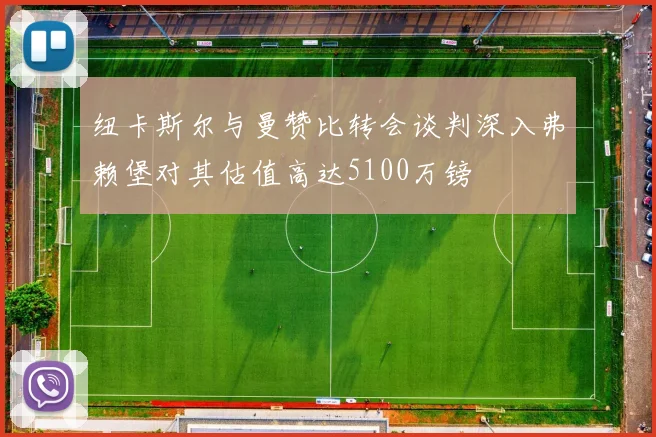 纽卡斯尔与曼赞比转会谈判深入弗赖堡对其估值高达5100万镑