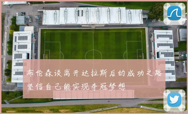 布伦森谈离开达拉斯后的成功之路坚信自己能实现夺冠梦想