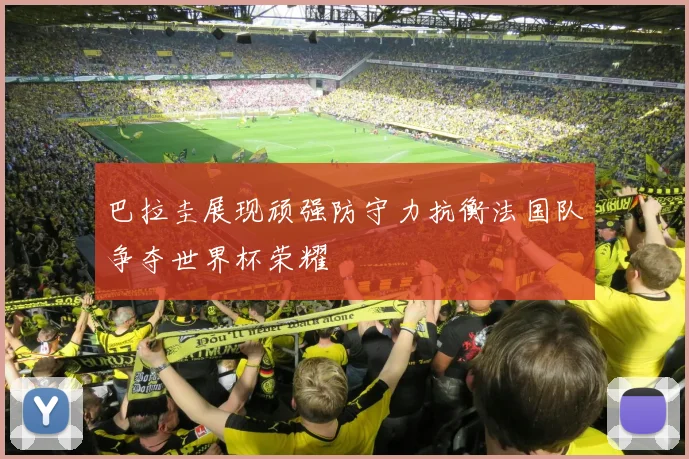 巴拉圭展现顽强防守力抗衡法国队争夺世界杯荣耀