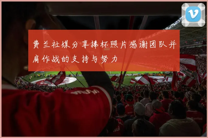 费兰社媒分享捧杯照片感谢团队并肩作战的支持与努力
