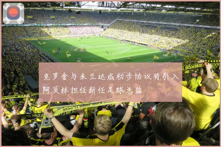 克罗舍与米兰达成初步协议将引入阿莫林担任新任足球总监